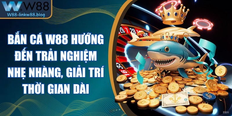 Bắn cá W88 hướng đến trải nghiệm nhẹ nhàng, giải trí thời gian dài