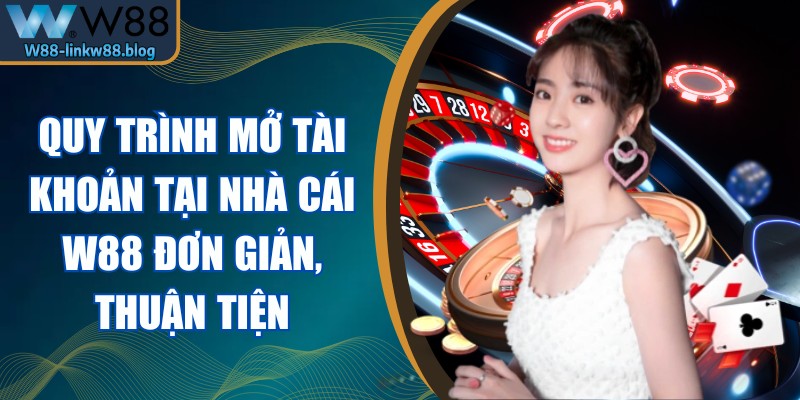 Quy trình mở tài khoản tại nhà cái W88 đơn giản, thuận tiện trong vài bước
